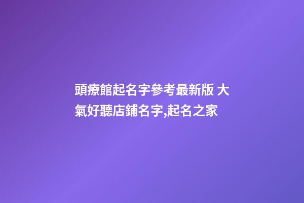 頭療館起名字參考最新版 大氣好聽店鋪名字,起名之家-第1張-店鋪起名-玄機派
